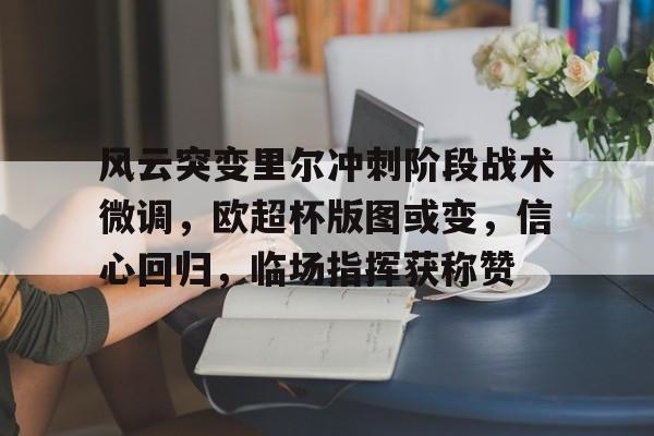 九游娱乐-风云突变里尔冲刺阶段战术微调，欧超杯版图或变，信心回归，临场指挥获称赞(天高云淡望断南飞雁全诗)